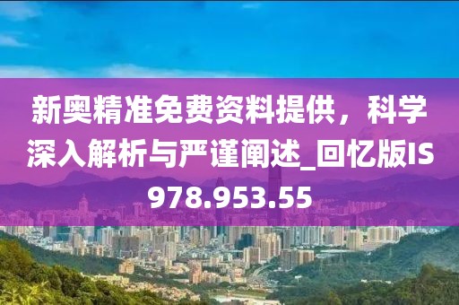新奥精准免费资料提供，科学深入解析与严谨阐述_回忆版IS978.953.55
