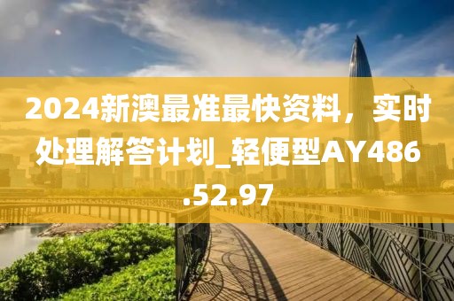 2024新澳最准最快资料，实时处理解答计划_轻便型AY486.52.97