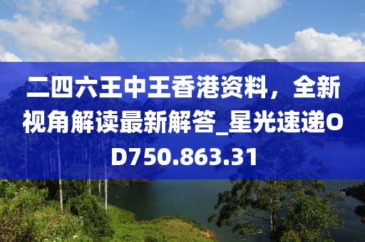 二四六王中王香港资料，全新视角解读最新解答_星光速递OD750.863.31