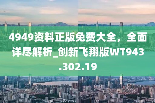 4949资料正版免费大全，全面详尽解析_创新飞翔版WT943.302.19