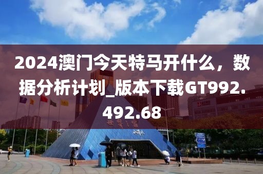 2024澳门今天特马开什么，数据分析计划_版本下载GT992.492.68