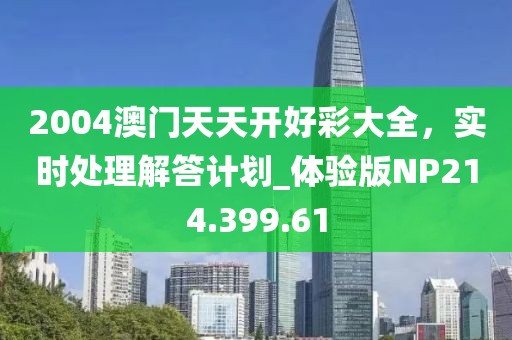 2004澳门天天开好彩大全，实时处理解答计划_体验版NP214.399.61