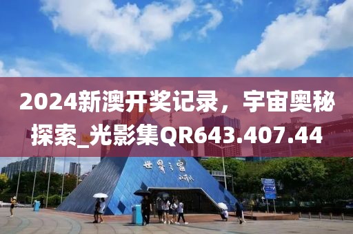2024新澳开奖记录，宇宙奥秘探索_光影集QR643.407.44