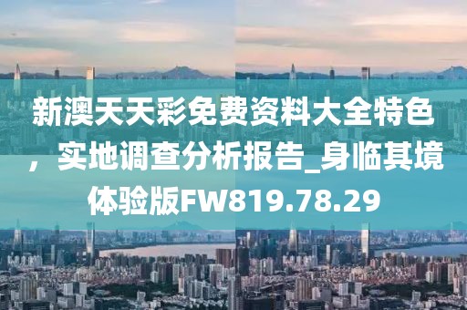新澳天天彩免费资料大全特色，实地调查分析报告_身临其境体验版FW819.78.29