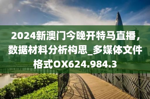 2024新澳门今晚开特马直播，数据材料分析构思_多媒体文件格式OX624.984.3