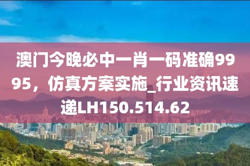 澳门今晚必中一肖一码准确9995，仿真方案实施_行业资讯速递LH150.514.62