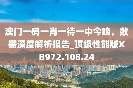 澳门一码一肖一待一中今晚，数据深度解析报告_顶级性能版XB972.108.24