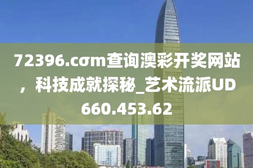 72396.cσm查询澳彩开奖网站，科技成就探秘_艺术流派UD660.453.62