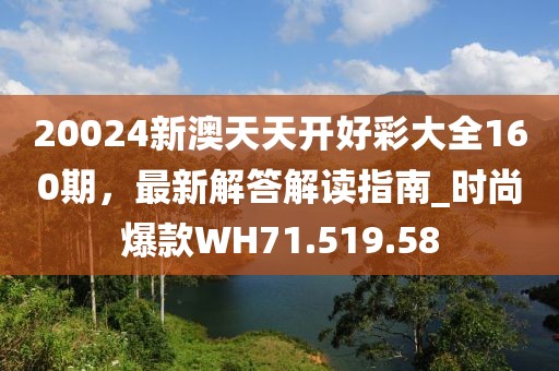 20024新澳天天开好彩大全160期，最新解答解读指南_时尚爆款WH71.519.58