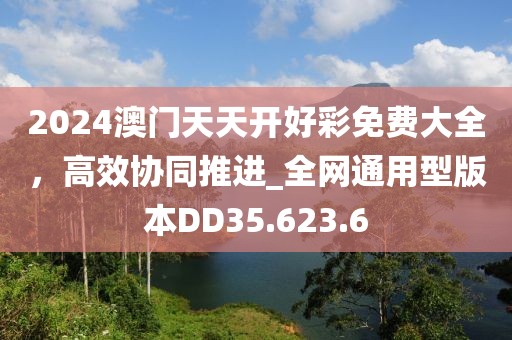 2024澳门天天开好彩免费大全，高效协同推进_全网通用型版本DD35.623.6