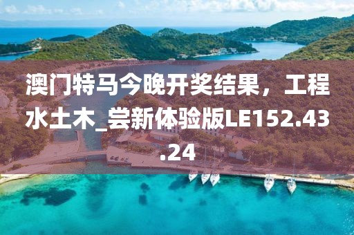 澳门特马今晚开奖结果，工程水土木_尝新体验版LE152.43.24