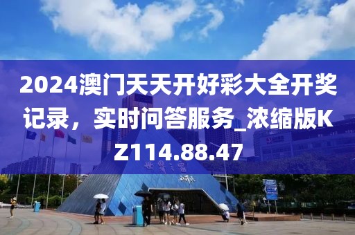 2024澳门天天开好彩大全开奖记录，实时问答服务_浓缩版KZ114.88.47