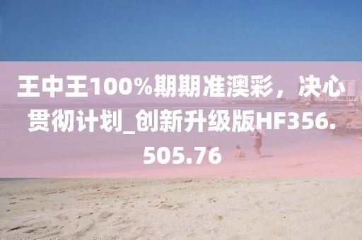王中王100%期期准澳彩，决心贯彻计划_创新升级版HF356.505.76