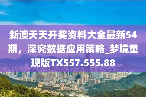 新澳天天开奖资料大全最新54期，深究数据应用策略_梦境重现版TX557.555.88