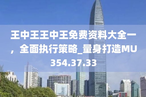 王中王王中王免费资料大全一，全面执行策略_量身打造MU354.37.33