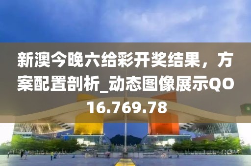 新澳今晚六给彩开奖结果，方案配置剖析_动态图像展示QO16.769.78