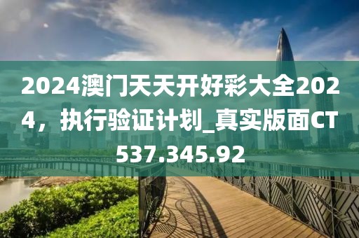 2024澳门天天开好彩大全2024，执行验证计划_真实版面CT537.345.92