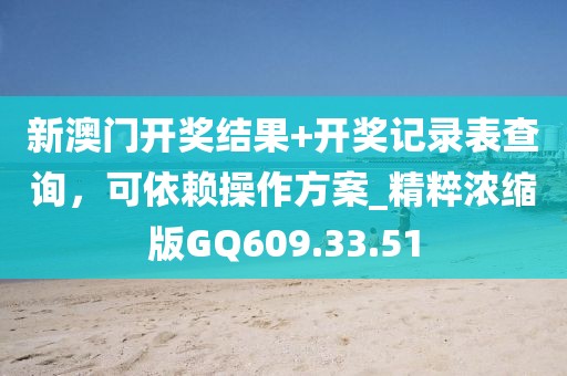 新澳门开奖结果+开奖记录表查询，可依赖操作方案_精粹浓缩版GQ609.33.51