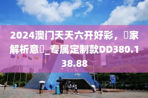 2024澳门天天六开好彩，專家解析意見_专属定制款DD380.138.88