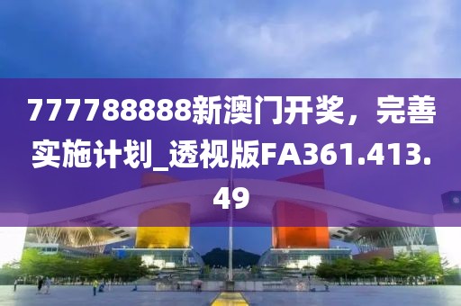 777788888新澳门开奖，完善实施计划_透视版FA361.413.49