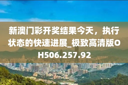 新澳门彩开奖结果今天，执行状态的快速进展_极致高清版OH506.257.92