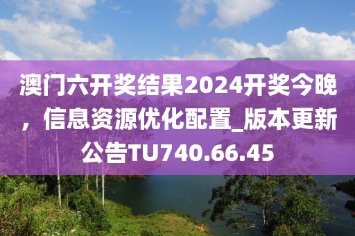 澳门六开奖结果2024开奖今晚，信息资源优化配置_版本更新公告TU740.66.45