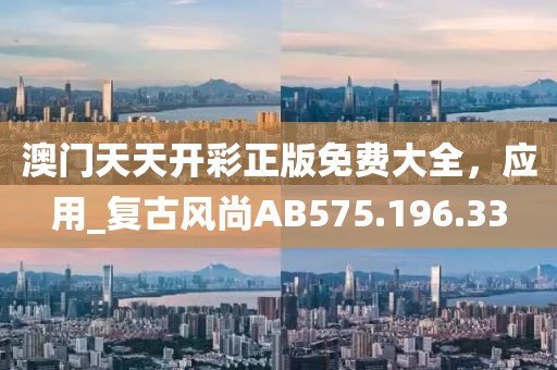 澳门天天开彩正版免费大全，应用_复古风尚AB575.196.33