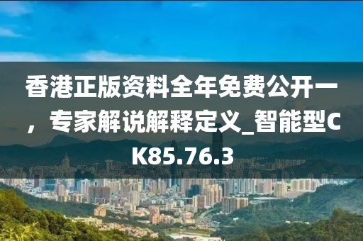 香港正版资料全年免费公开一，专家解说解释定义_智能型CK85.76.3