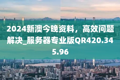 2024新澳今晚资料，高效问题解决_服务器专业版QR420.345.96