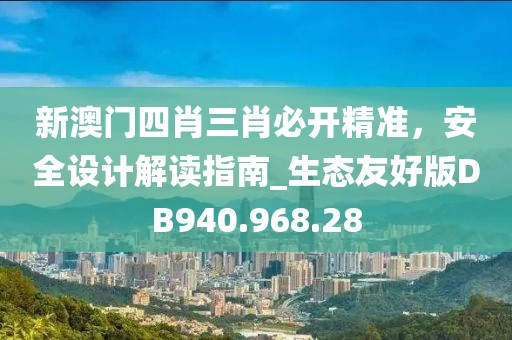新澳门四肖三肖必开精准，安全设计解读指南_生态友好版DB940.968.28