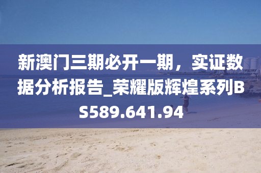新澳门三期必开一期，实证数据分析报告_荣耀版辉煌系列BS589.641.94