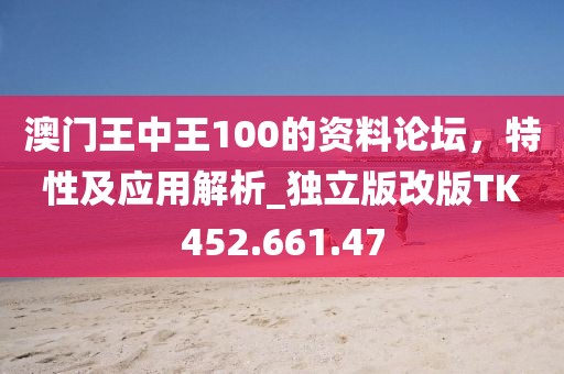 澳门王中王100的资料论坛，特性及应用解析_独立版改版TK452.661.47