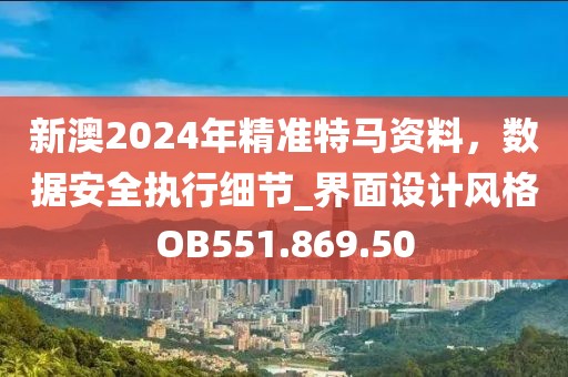 新澳2024年精准特马资料，数据安全执行细节_界面设计风格OB551.869.50
