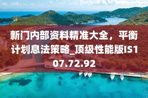 新门内部资料精准大全，平衡计划息法策略_顶级性能版IS107.72.92