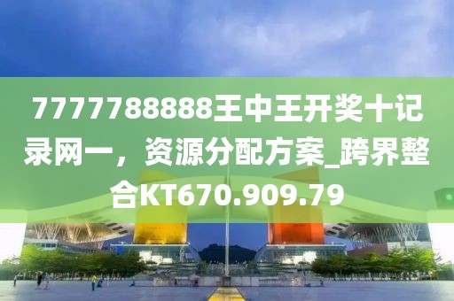 7777788888王中王开奖十记录网一，资源分配方案_跨界整合KT670.909.79