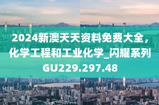 2024新澳天天资料免费大全，化学工程和工业化学_闪耀系列GU229.297.48