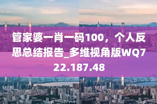 管家婆一肖一码100，个人反思总结报告_多维视角版WQ722.187.48