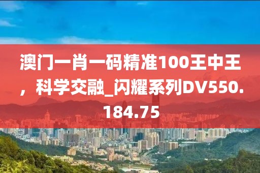 澳门一肖一码精准100王中王，科学交融_闪耀系列DV550.184.75