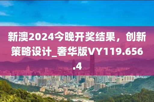 新澳2024今晚开奖结果，创新策略设计_奢华版VY119.656.4