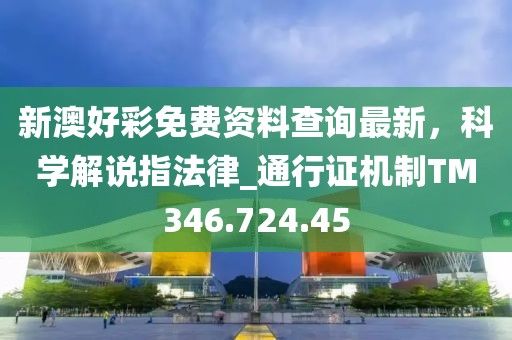 新澳好彩免费资料查询最新，科学解说指法律_通行证机制TM346.724.45