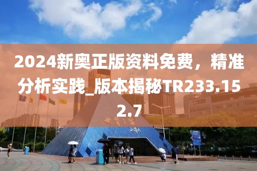 2024新奥正版资料免费，精准分析实践_版本揭秘TR233.152.7