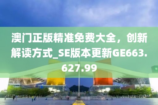 澳门正版精准免费大全，创新解读方式_SE版本更新GE663.627.99