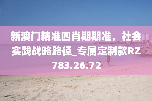 新澳门精准四肖期期准，社会实践战略路径_专属定制款RZ783.26.72