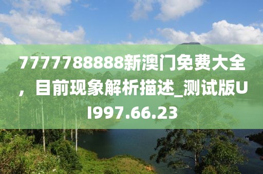 7777788888新澳门免费大全，目前现象解析描述_测试版UI997.66.23