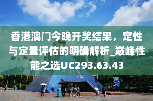 香港澳门今晚开奖结果，定性与定量评估的明确解析_巅峰性能之选UC293.63.43