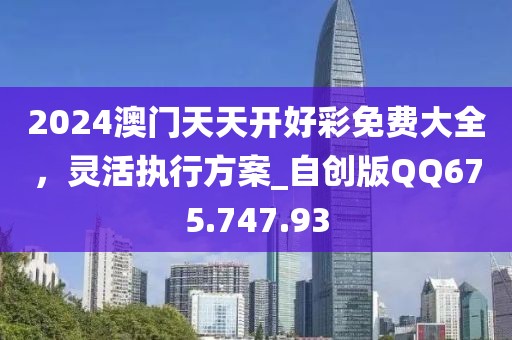 2024澳门天天开好彩免费大全，灵活执行方案_自创版QQ675.747.93