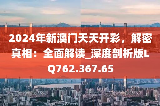 2024年新澳门天天开彩，解密真相：全面解读_深度剖析版LQ762.367.65
