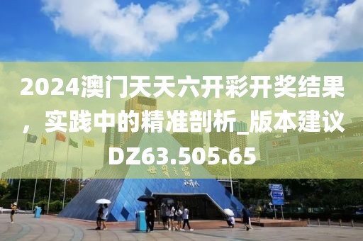 2024澳门天天六开彩开奖结果，实践中的精准剖析_版本建议DZ63.505.65
