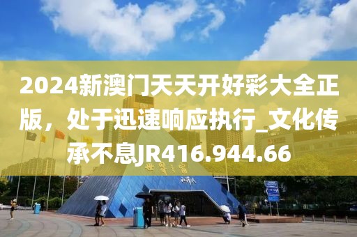 2024新澳门天天开好彩大全正版，处于迅速响应执行_文化传承不息JR416.944.66