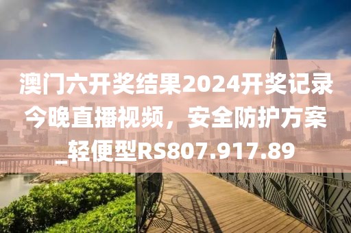 澳门六开奖结果2024开奖记录今晚直播视频，安全防护方案_轻便型RS807.917.89